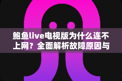 鲍鱼live电视版为什么连不上网？全面解析故障原因与实用解决方案大全