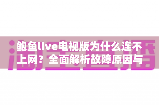 鲍鱼live电视版为什么连不上网？全面解析故障原因与实用解决方案大全