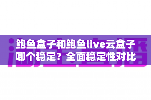 鲍鱼盒子和鲍鱼live云盒子哪个稳定？全面稳定性对比与实用选购指南