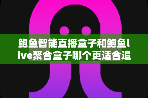 鲍鱼智能直播盒子和鲍鱼live聚合盒子哪个更适合追剧?追剧党必看的深度对比与选购指南 鲍鱼智能直播盒子和鲍鱼live聚合盒子哪个更适合追剧?追剧党必看的深度对比与选购指南