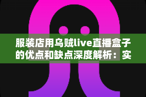 服装店用乌贼live直播盒子的优点和缺点深度解析:实体服装店直播带货转型必备指南 服装店用乌贼live直播盒子的优点和缺点深度解析:实体服装店直播带货转型必备指南