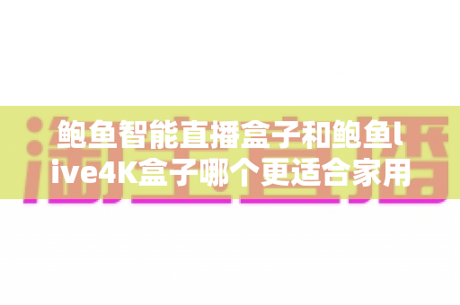 鲍鱼智能直播盒子和鲍鱼live4K盒子哪个更适合家用?2025最新家用电视盒子深度选购指南 鲍鱼智能直播盒子和鲍鱼live4K盒子哪个更适合家用?2025最新家用电视盒子深度选购指南