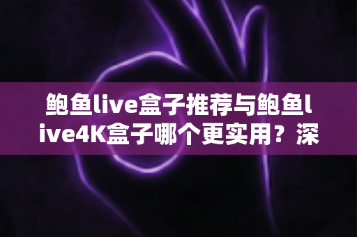 鲍鱼live盒子推荐与鲍鱼live4K盒子哪个更实用？深度对比帮你一次选对电视盒子