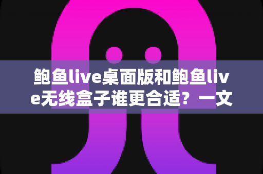 鲍鱼live桌面版和鲍鱼live无线盒子谁更合适?一文看懂两款直播方案的优劣与选购指南 鲍鱼live桌面版和鲍鱼live无线盒子谁更合适?一文看懂两款直播方案的优劣与选购指南