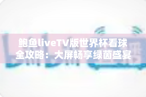 鲍鱼liveTV版世界杯看球全攻略：大屏畅享绿茵盛宴的实用指南