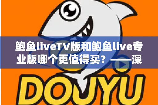 鲍鱼liveTV版和鲍鱼live专业版哪个更值得买?——深度对比评测与实用选购指南 鲍鱼liveTV版和鲍鱼live专业版哪个更值得买?——深度对比评测与实用选购指南