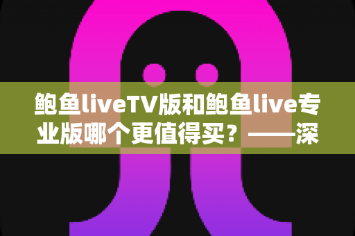 鲍鱼liveTV版和鲍鱼live专业版哪个更值得买？——深度对比评测与实用选购指南