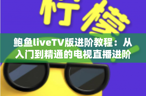 鲍鱼liveTV版进阶教程:从入门到精通的电视直播进阶全攻略 鲍鱼liveTV版进阶教程:从入门到精通的电视直播进阶全攻略