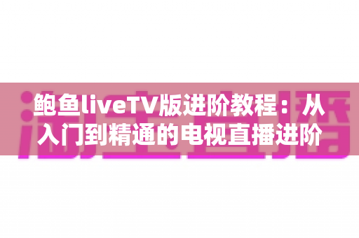 鲍鱼liveTV版进阶教程:从入门到精通的电视直播进阶全攻略 鲍鱼liveTV版进阶教程:从入门到精通的电视直播进阶全攻略