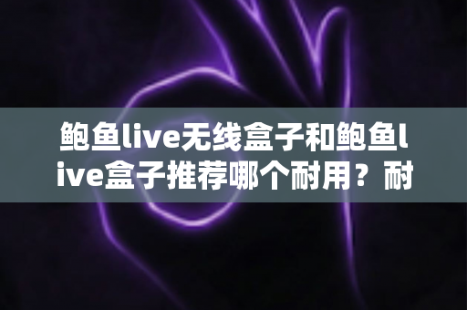 鲍鱼live无线盒子和鲍鱼live盒子推荐哪个耐用?耐用性全面对比与选购指南 鲍鱼live无线盒子和鲍鱼live盒子推荐哪个耐用?耐用性全面对比与选购指南