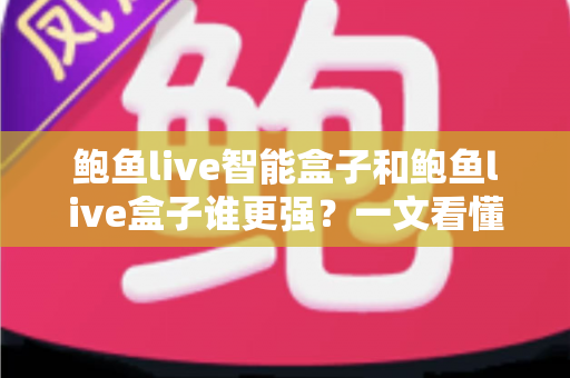 鲍鱼live智能盒子和鲍鱼live盒子谁更强？一文看懂两款盒子真实差距，选购不再纠结