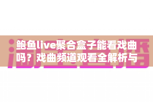 鲍鱼live聚合盒子能看戏曲吗？戏曲频道观看全解析与实用避坑指南