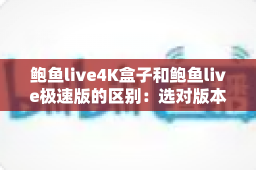 鲍鱼live4K盒子和鲍鱼live极速版的区别:选对版本,一篇看懂两大版本的深度对比指南 鲍鱼live4K盒子和鲍鱼live极速版的区别:选对版本,一篇看懂两大版本的深度对比指南