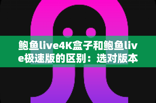 鲍鱼live4K盒子和鲍鱼live极速版的区别:选对版本,一篇看懂两大版本的深度对比指南 鲍鱼live4K盒子和鲍鱼live极速版的区别:选对版本,一篇看懂两大版本的深度对比指南