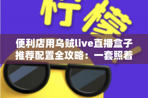 便利店用乌贼live直播盒子推荐配置全攻略:一套照着买就对的24小时云直播硬件方案 便利店用乌贼live直播盒子推荐配置全攻略:一套照着买就对的24小时云直播硬件方案