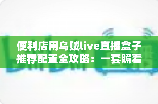 便利店用乌贼live直播盒子推荐配置全攻略:一套照着买就对的24小时云直播硬件方案 便利店用乌贼live直播盒子推荐配置全攻略:一套照着买就对的24小时云直播硬件方案