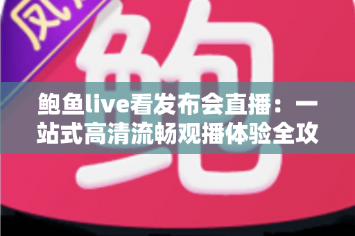 鲍鱼live看发布会直播：一站式高清流畅观播体验全攻略