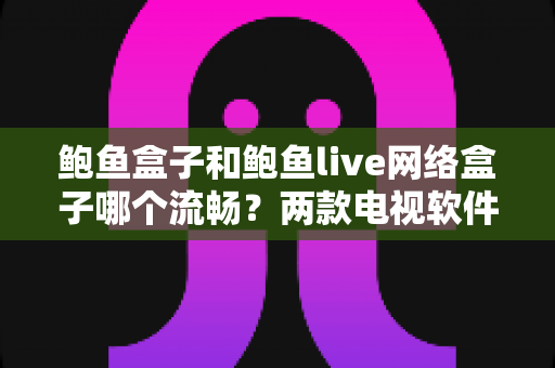 鲍鱼盒子和鲍鱼live网络盒子哪个流畅？两款电视软件深度对比与选择指南