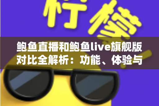 鲍鱼直播和鲍鱼live旗舰版对比全解析：功能、体验与性价比一次看懂，帮你找到最适合自己的直播选择
