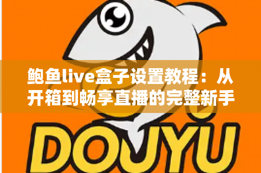 鲍鱼live盒子设置教程：从开箱到畅享直播的完整新手指南