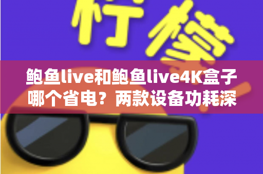鲍鱼live和鲍鱼live4K盒子哪个省电?两款设备功耗深度对比与省电选购全攻略 鲍鱼live和鲍鱼live4K盒子哪个省电?两款设备功耗深度对比与省电选购全攻略