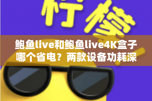 鲍鱼live和鲍鱼live4K盒子哪个省电?两款设备功耗深度对比与省电选购全攻略 鲍鱼live和鲍鱼live4K盒子哪个省电?两款设备功耗深度对比与省电选购全攻略