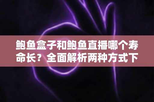 鲍鱼盒子和鲍鱼直播哪个寿命长？全面解析两种方式下鲜活鲍鱼的存活时间与保存秘诀