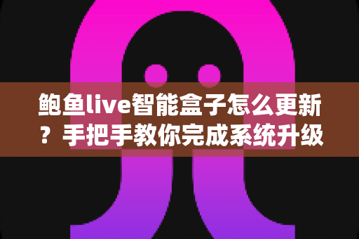 鲍鱼live智能盒子怎么更新？手把手教你完成系统升级，告别卡顿与闪退