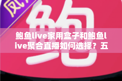 鲍鱼live家用盒子和鲍鱼live聚合直播如何选择？五大维度深度对比与实用选购指南