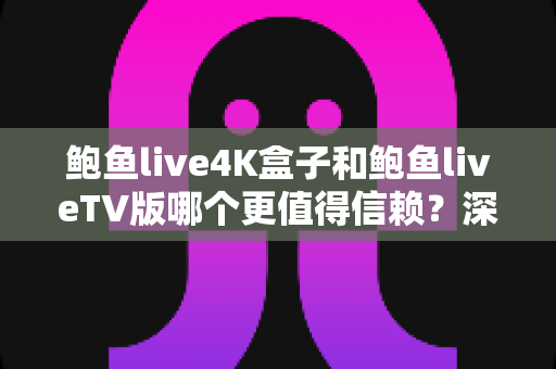 鲍鱼live4K盒子和鲍鱼liveTV版哪个更值得信赖？深度解析两大观影方案的安全性与实用性对比