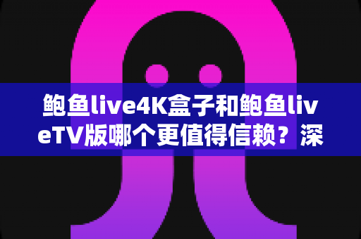 鲍鱼live4K盒子和鲍鱼liveTV版哪个更值得信赖？深度解析两大观影方案的安全性与实用性对比