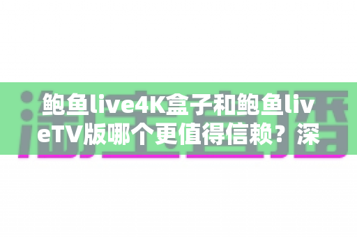 鲍鱼live4K盒子和鲍鱼liveTV版哪个更值得信赖？深度解析两大观影方案的安全性与实用性对比