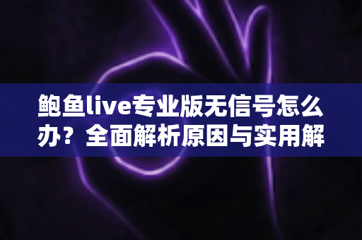 鲍鱼live专业版无信号怎么办？全面解析原因与实用解决方法，快速恢复流畅观看体验
