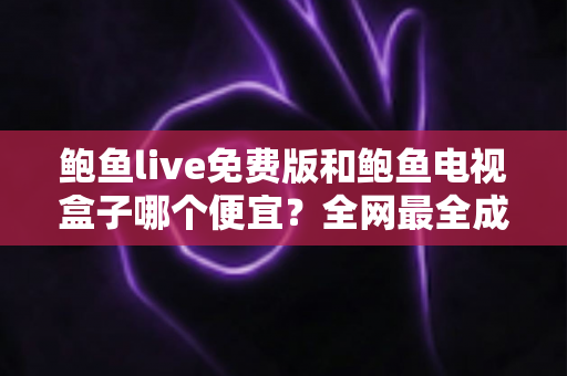 鲍鱼live免费版和鲍鱼电视盒子哪个便宜?全网最全成本对比与选购指南 鲍鱼live免费版和鲍鱼电视盒子哪个便宜?全网最全成本对比与选购指南