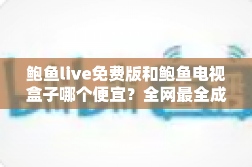 鲍鱼live免费版和鲍鱼电视盒子哪个便宜?全网最全成本对比与选购指南 鲍鱼live免费版和鲍鱼电视盒子哪个便宜?全网最全成本对比与选购指南