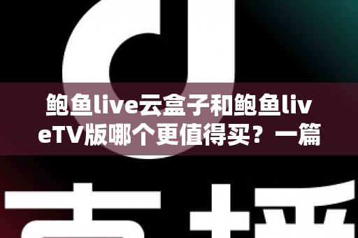 鲍鱼live云盒子和鲍鱼liveTV版哪个更值得买?一篇深度对比帮你选对不踩坑 鲍鱼live云盒子和鲍鱼liveTV版哪个更值得买?一篇深度对比帮你选对不踩坑