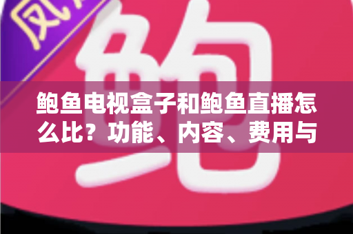 鲍鱼电视盒子和鲍鱼直播怎么比?功能、内容、费用与使用体验全方位对比指南 鲍鱼电视盒子和鲍鱼直播怎么比?功能、内容、费用与使用体验全方位对比指南