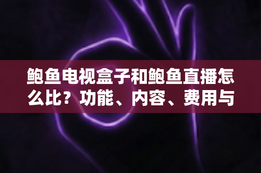 鲍鱼电视盒子和鲍鱼直播怎么比?功能、内容、费用与使用体验全方位对比指南 鲍鱼电视盒子和鲍鱼直播怎么比?功能、内容、费用与使用体验全方位对比指南
