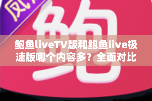 鲍鱼liveTV版和鲍鱼live极速版哪个内容多?全面对比解析与版本选择指南 鲍鱼liveTV版和鲍鱼live极速版哪个内容多?全面对比解析与版本选择指南