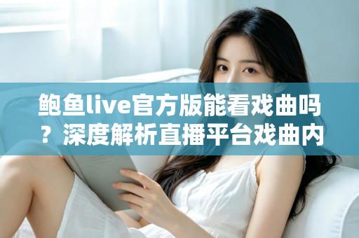 鲍鱼live官方版能看戏曲吗？深度解析直播平台戏曲内容观看现状与更靠谱的观剧方案