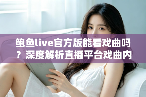 鲍鱼live官方版能看戏曲吗？深度解析直播平台戏曲内容观看现状与更靠谱的观剧方案