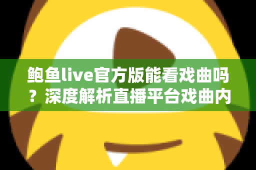 鲍鱼live官方版能看戏曲吗？深度解析直播平台戏曲内容观看现状与更靠谱的观剧方案