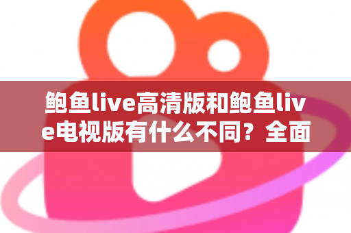 鲍鱼live高清版和鲍鱼live电视版有什么不同?全面解析两大版本差异,帮你选对最适合的观看方式 鲍鱼live高清版和鲍鱼live电视版有什么不同?全面解析两大版本差异,帮你选对最适合的观看方式
