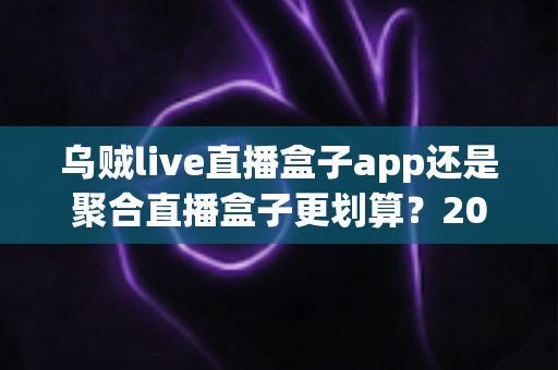 乌贼live直播盒子app还是聚合直播盒子更划算?2025年最全选购对比指南,帮你省钱又省心! 乌贼live直播盒子app还是聚合直播盒子更划算?2025年最全选购对比指南,帮你省钱又省心!