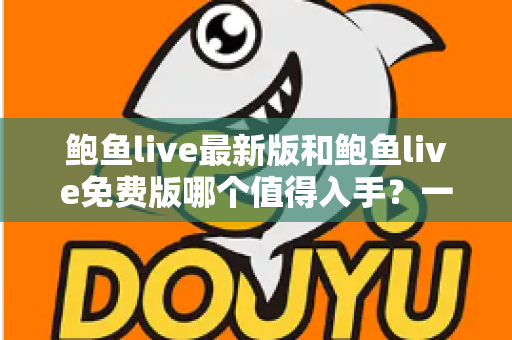 鲍鱼live最新版和鲍鱼live免费版哪个值得入手?一篇看懂版本差异与选择指南 鲍鱼live最新版和鲍鱼live免费版哪个值得入手?一篇看懂版本差异与选择指南