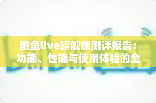 鲍鱼live旗舰版测评报告:功能、性能与使用体验的全方位深度评测 鲍鱼live旗舰版测评报告:功能、性能与使用体验的全方位深度评测