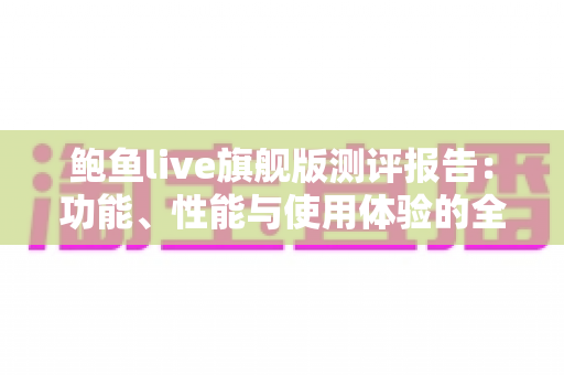 鲍鱼live旗舰版测评报告：功能、性能与使用体验的全方位深度评测