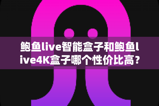 鲍鱼live智能盒子和鲍鱼live4K盒子哪个性价比高?一文看懂两大热门电视盒子的真实差异 鲍鱼live智能盒子和鲍鱼live4K盒子哪个性价比高?一文看懂两大热门电视盒子的真实差异