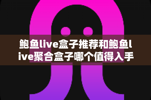鲍鱼live盒子推荐和鲍鱼live聚合盒子哪个值得入手?全面对比与选购避坑指南 鲍鱼live盒子推荐和鲍鱼live聚合盒子哪个值得入手?全面对比与选购避坑指南
