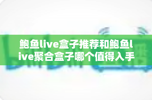 鲍鱼live盒子推荐和鲍鱼live聚合盒子哪个值得入手?全面对比与选购避坑指南 鲍鱼live盒子推荐和鲍鱼live聚合盒子哪个值得入手?全面对比与选购避坑指南